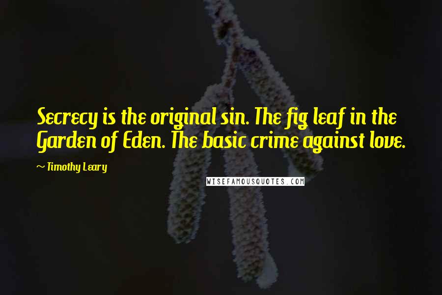 Timothy Leary Quotes: Secrecy is the original sin. The fig leaf in the Garden of Eden. The basic crime against love.