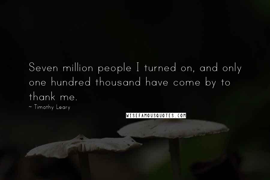 Timothy Leary Quotes: Seven million people I turned on, and only one hundred thousand have come by to thank me.