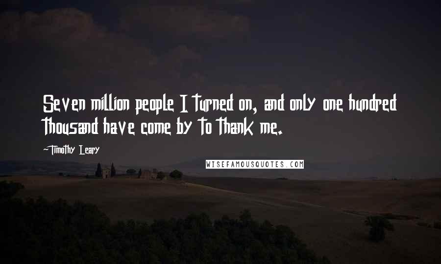 Timothy Leary Quotes: Seven million people I turned on, and only one hundred thousand have come by to thank me.