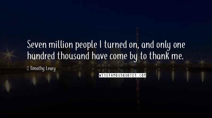 Timothy Leary Quotes: Seven million people I turned on, and only one hundred thousand have come by to thank me.