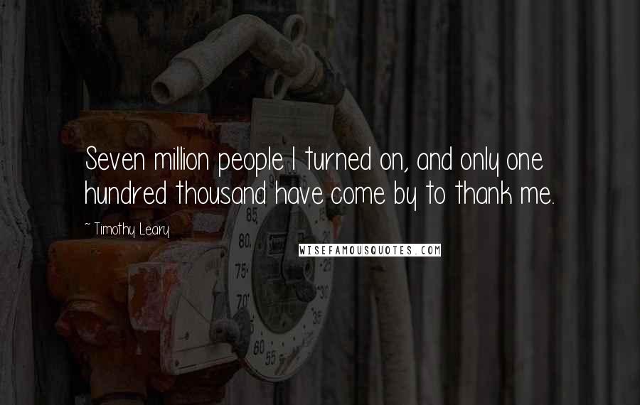 Timothy Leary Quotes: Seven million people I turned on, and only one hundred thousand have come by to thank me.