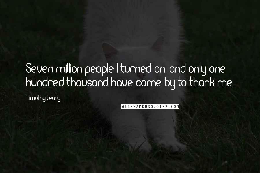 Timothy Leary Quotes: Seven million people I turned on, and only one hundred thousand have come by to thank me.