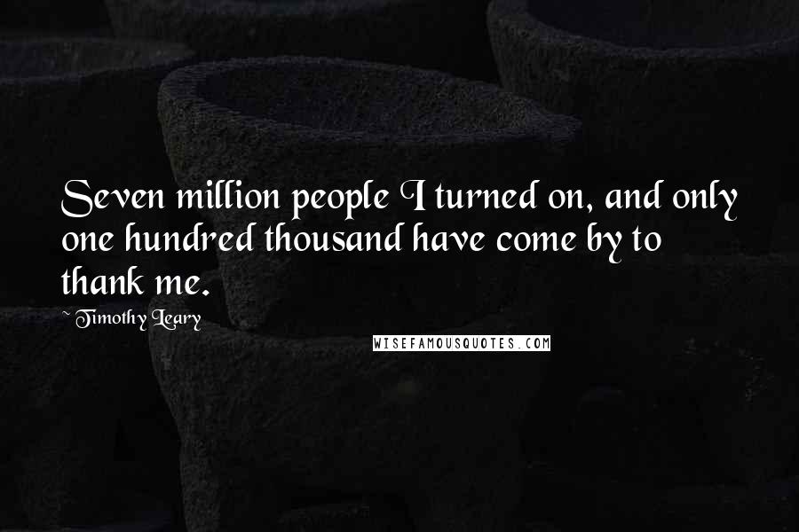 Timothy Leary Quotes: Seven million people I turned on, and only one hundred thousand have come by to thank me.