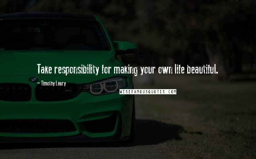 Timothy Leary Quotes: Take responsibility for making your own life beautiful.