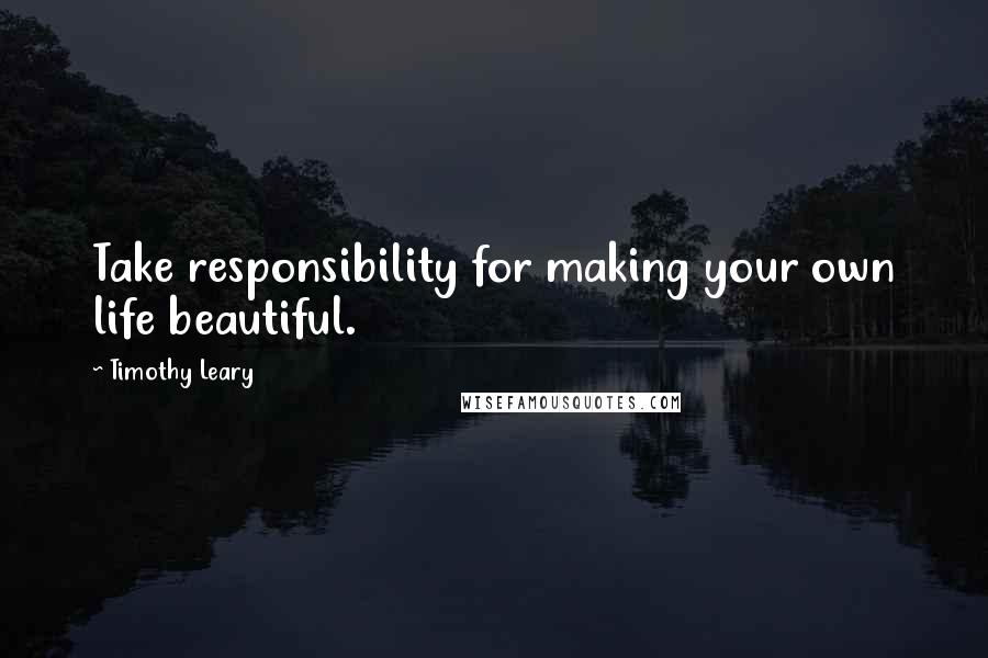 Timothy Leary Quotes: Take responsibility for making your own life beautiful.