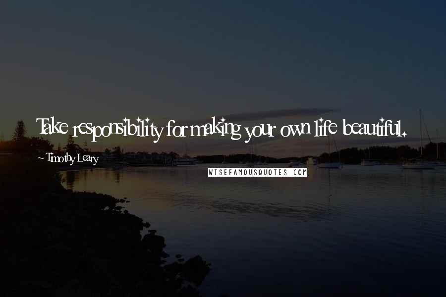 Timothy Leary Quotes: Take responsibility for making your own life beautiful.