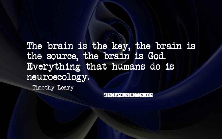 Timothy Leary Quotes: The brain is the key, the brain is the source, the brain is God. Everything that humans do is neuroecology.