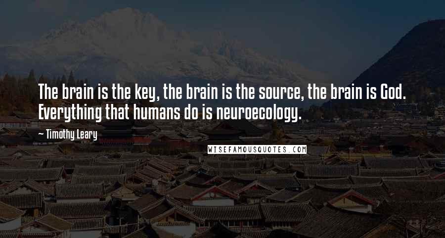 Timothy Leary Quotes: The brain is the key, the brain is the source, the brain is God. Everything that humans do is neuroecology.