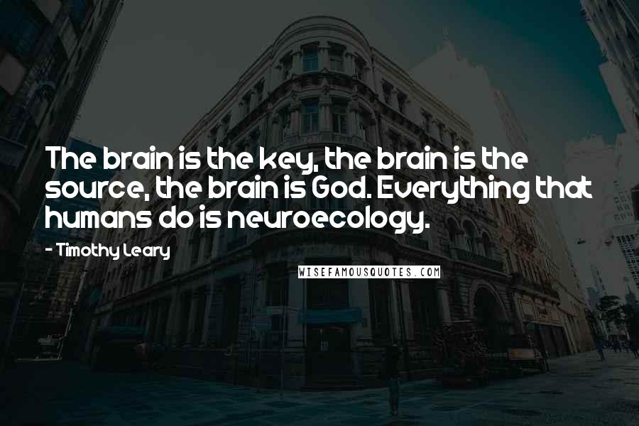 Timothy Leary Quotes: The brain is the key, the brain is the source, the brain is God. Everything that humans do is neuroecology.