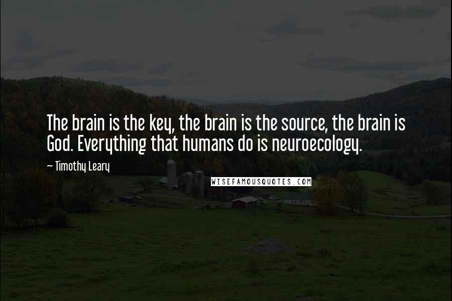 Timothy Leary Quotes: The brain is the key, the brain is the source, the brain is God. Everything that humans do is neuroecology.