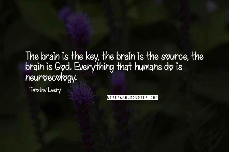 Timothy Leary Quotes: The brain is the key, the brain is the source, the brain is God. Everything that humans do is neuroecology.