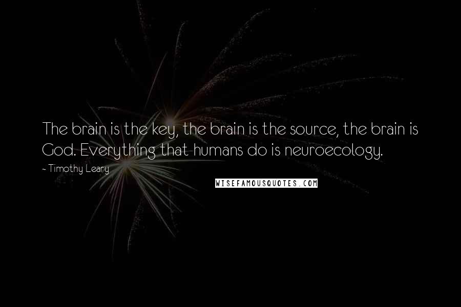 Timothy Leary Quotes: The brain is the key, the brain is the source, the brain is God. Everything that humans do is neuroecology.