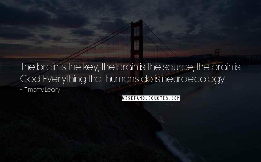 Timothy Leary Quotes: The brain is the key, the brain is the source, the brain is God. Everything that humans do is neuroecology.