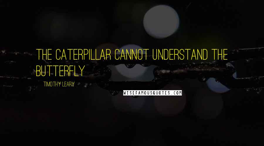 Timothy Leary Quotes: The Caterpillar cannot understand the butterfly