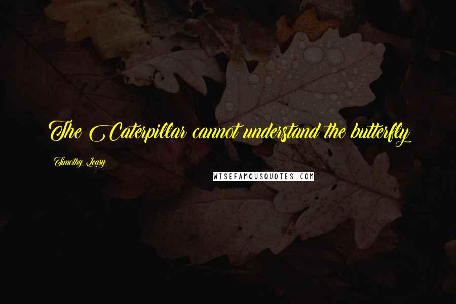 Timothy Leary Quotes: The Caterpillar cannot understand the butterfly