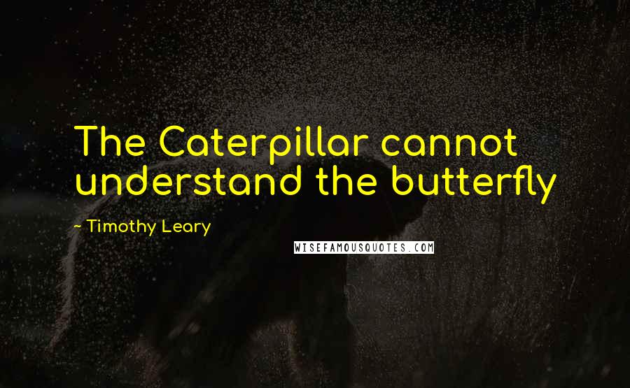 Timothy Leary Quotes: The Caterpillar cannot understand the butterfly