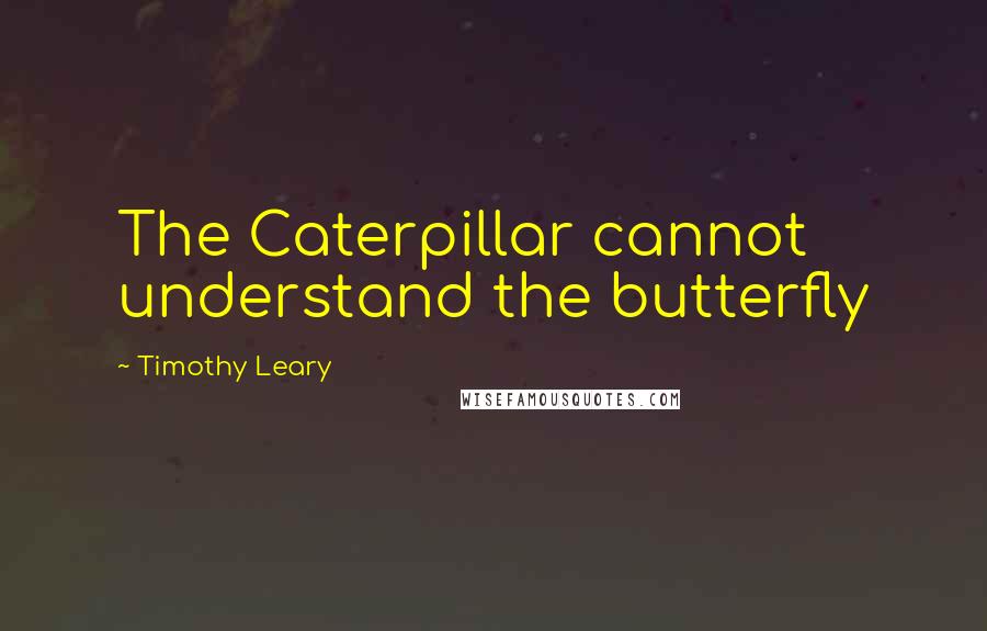 Timothy Leary Quotes: The Caterpillar cannot understand the butterfly
