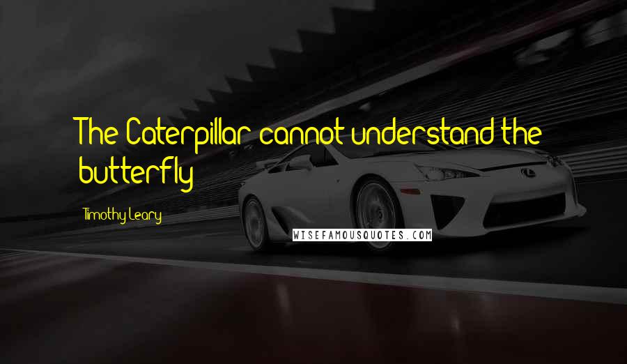 Timothy Leary Quotes: The Caterpillar cannot understand the butterfly