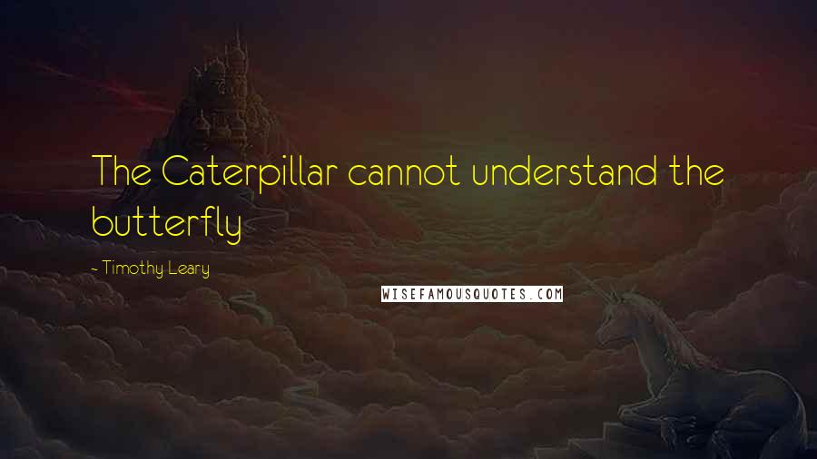 Timothy Leary Quotes: The Caterpillar cannot understand the butterfly