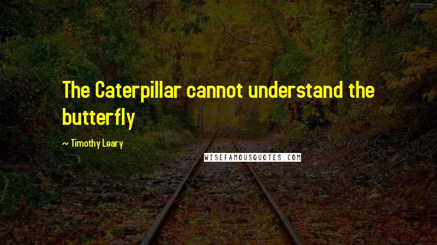 Timothy Leary Quotes: The Caterpillar cannot understand the butterfly