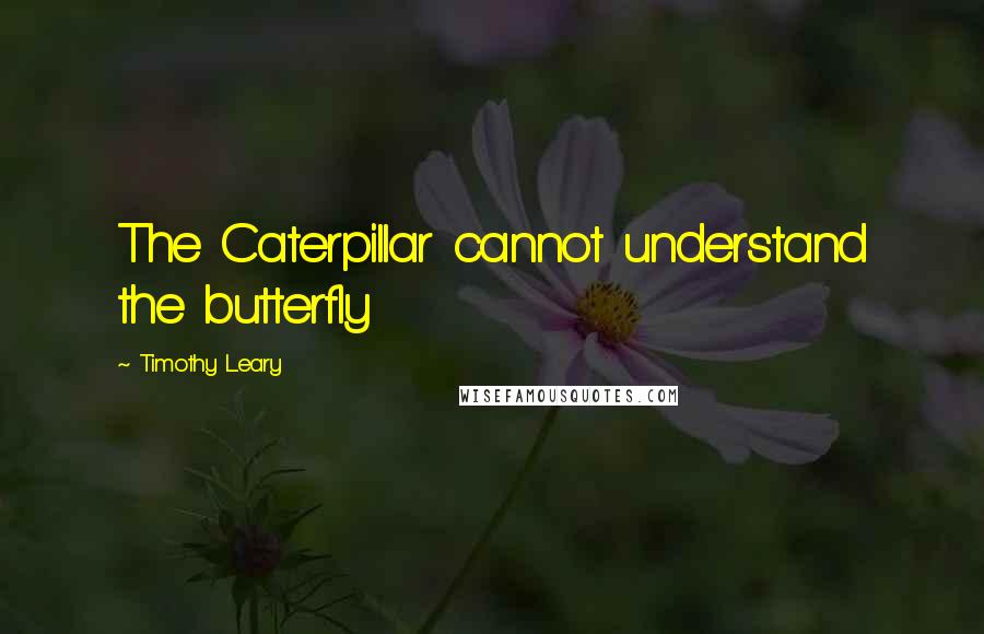 Timothy Leary Quotes: The Caterpillar cannot understand the butterfly