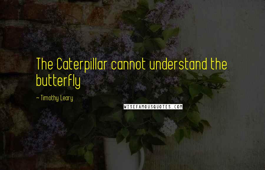 Timothy Leary Quotes: The Caterpillar cannot understand the butterfly