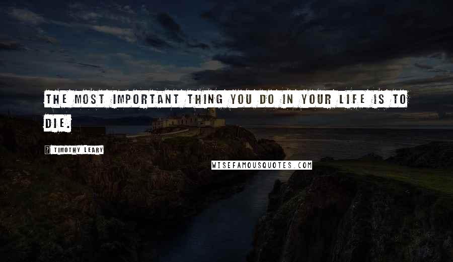 Timothy Leary Quotes: The most important thing you do in your life is to die.