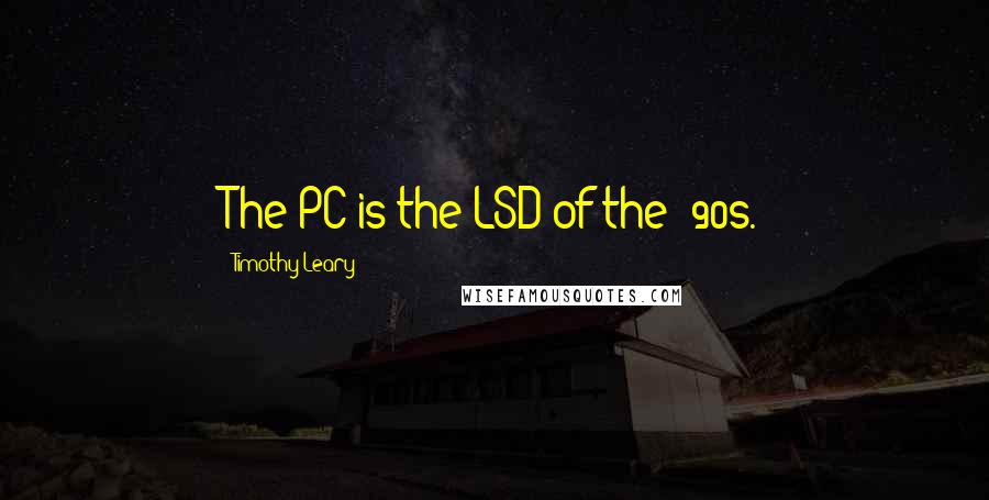 Timothy Leary Quotes: The PC is the LSD of the '90s.