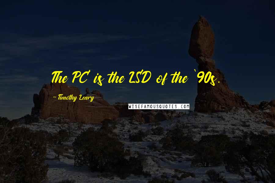 Timothy Leary Quotes: The PC is the LSD of the '90s.
