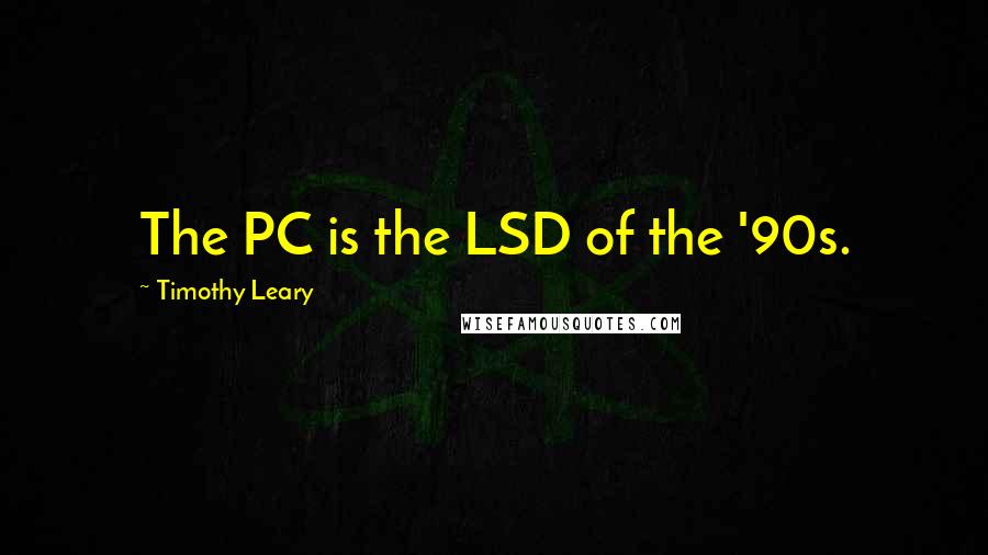 Timothy Leary Quotes: The PC is the LSD of the '90s.