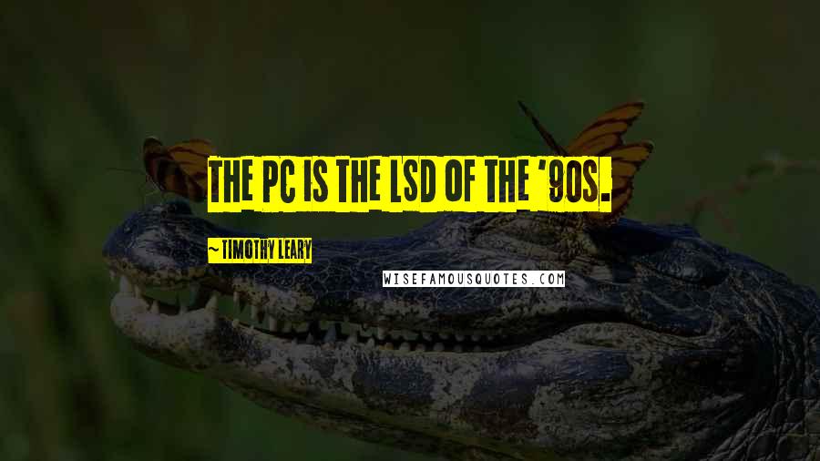 Timothy Leary Quotes: The PC is the LSD of the '90s.