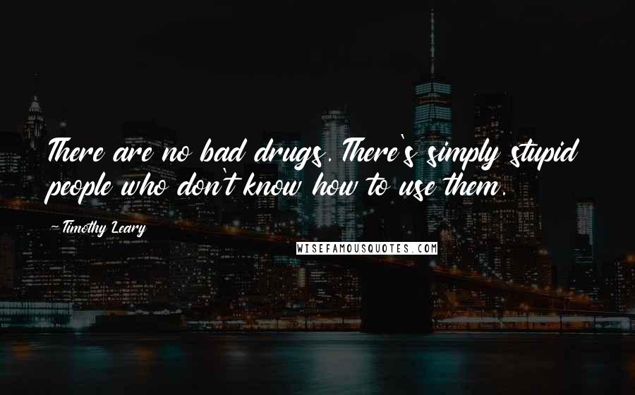 Timothy Leary Quotes: There are no bad drugs. There's simply stupid people who don't know how to use them.