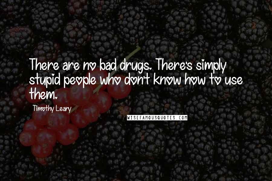 Timothy Leary Quotes: There are no bad drugs. There's simply stupid people who don't know how to use them.
