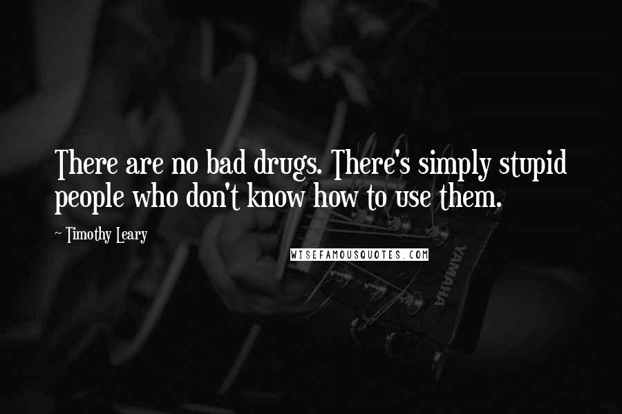 Timothy Leary Quotes: There are no bad drugs. There's simply stupid people who don't know how to use them.