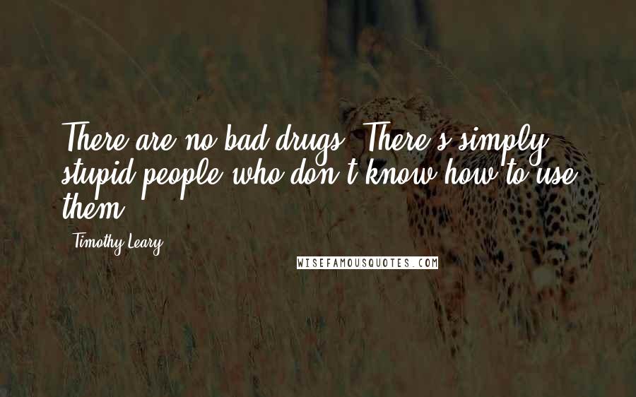 Timothy Leary Quotes: There are no bad drugs. There's simply stupid people who don't know how to use them.