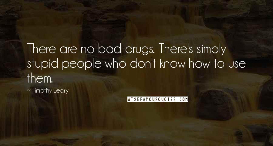 Timothy Leary Quotes: There are no bad drugs. There's simply stupid people who don't know how to use them.