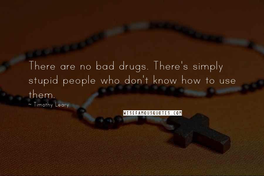 Timothy Leary Quotes: There are no bad drugs. There's simply stupid people who don't know how to use them.