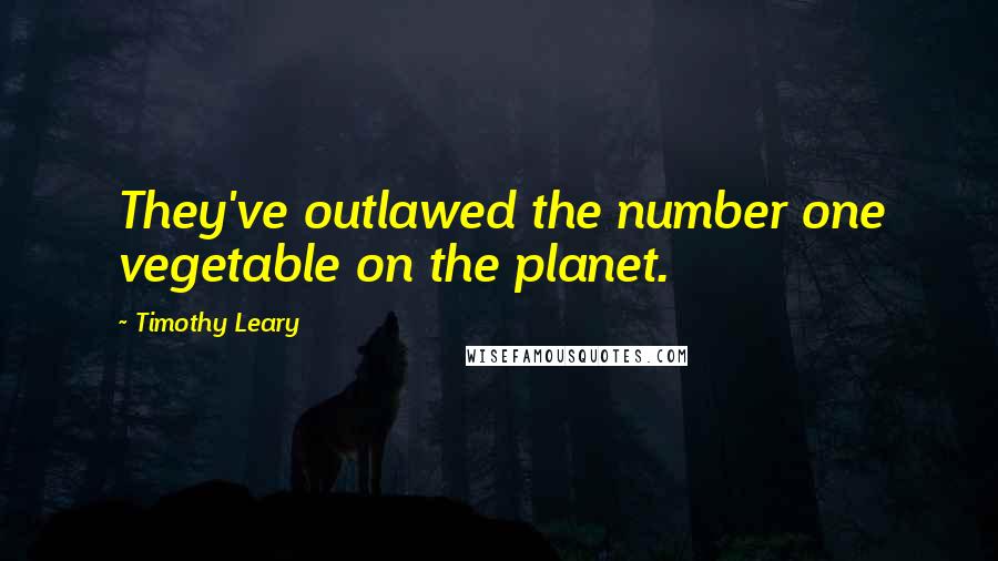 Timothy Leary Quotes: They've outlawed the number one vegetable on the planet.