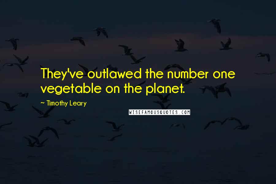 Timothy Leary Quotes: They've outlawed the number one vegetable on the planet.