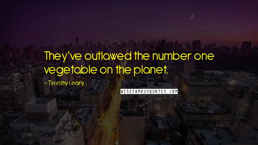 Timothy Leary Quotes: They've outlawed the number one vegetable on the planet.