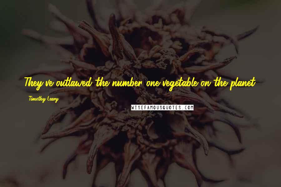 Timothy Leary Quotes: They've outlawed the number one vegetable on the planet.