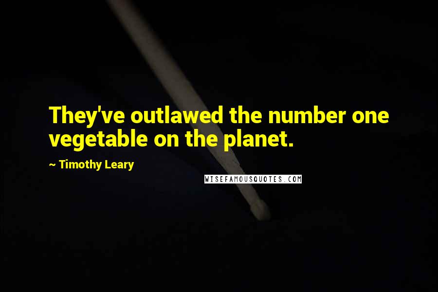 Timothy Leary Quotes: They've outlawed the number one vegetable on the planet.