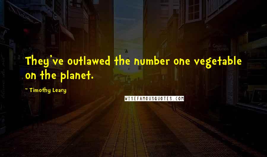 Timothy Leary Quotes: They've outlawed the number one vegetable on the planet.