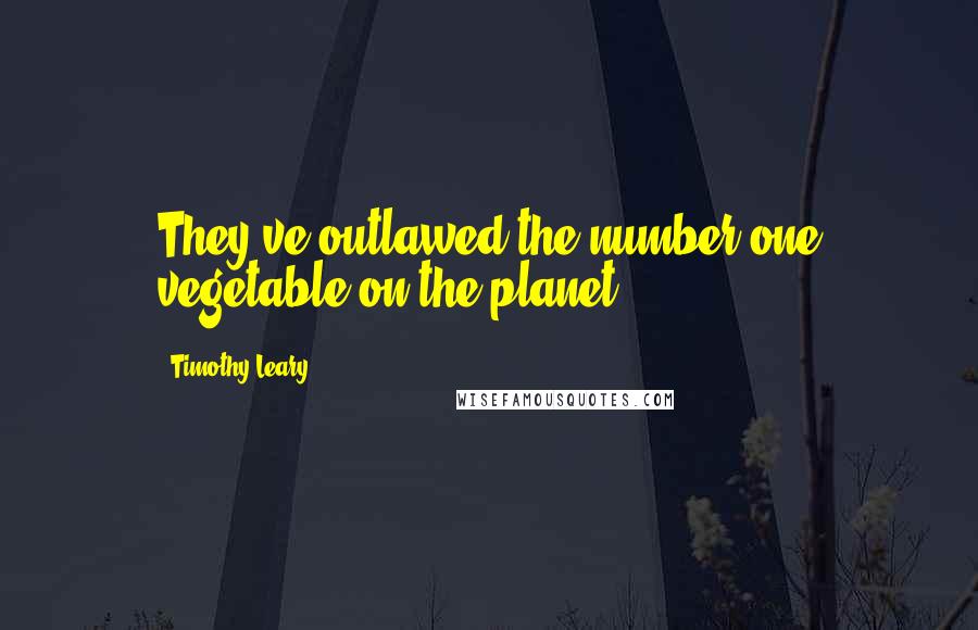 Timothy Leary Quotes: They've outlawed the number one vegetable on the planet.