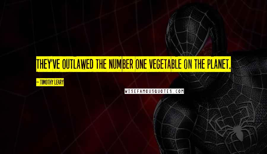 Timothy Leary Quotes: They've outlawed the number one vegetable on the planet.