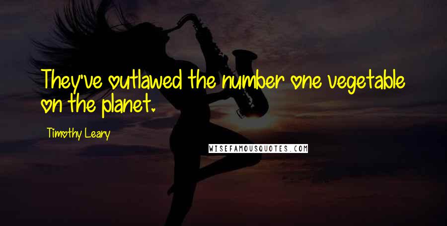 Timothy Leary Quotes: They've outlawed the number one vegetable on the planet.