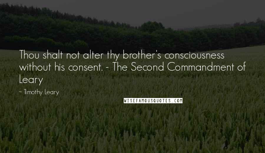 Timothy Leary Quotes: Thou shalt not alter thy brother's consciousness without his consent. - The Second Commandment of Leary