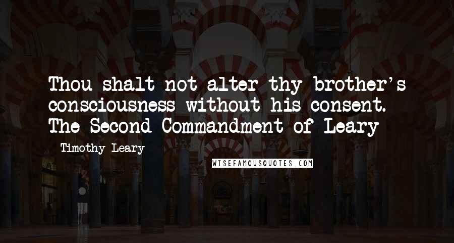 Timothy Leary Quotes: Thou shalt not alter thy brother's consciousness without his consent. - The Second Commandment of Leary