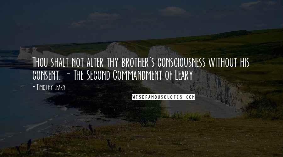 Timothy Leary Quotes: Thou shalt not alter thy brother's consciousness without his consent. - The Second Commandment of Leary