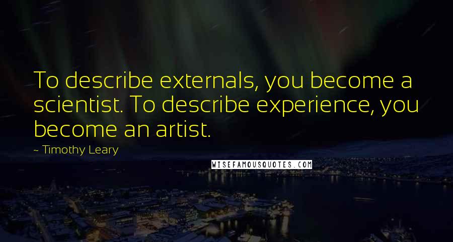 Timothy Leary Quotes: To describe externals, you become a scientist. To describe experience, you become an artist.